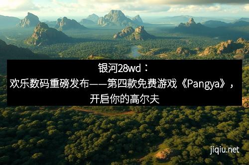银河28wd：欢乐数码重磅发布——第四款免费游戏《Pangya》，开启你的高尔夫新体验！